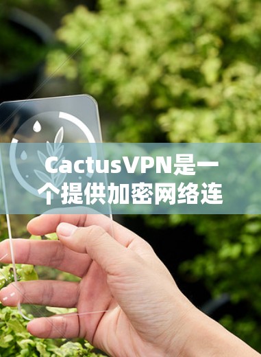 CactusVPN是一个提供加密网络连接的软件,旨在提供安全、可靠和高效的数据传输服务。以下是关于如何下载CactusVPN的步骤和信息 CactusVPN是一个提供加密网络连接的软件,旨在提供安全、可靠和高效的数据传输服务。以下是关于如何下载CactusVPN的步骤和信息