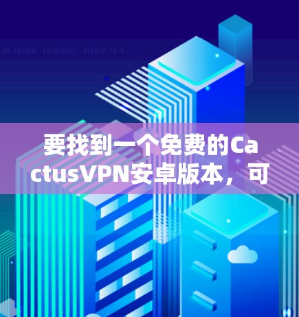 要找到一个免费的CactusVPN安卓版本,可以按照以下步骤操作 要找到一个免费的CactusVPN安卓版本,可以按照以下步骤操作