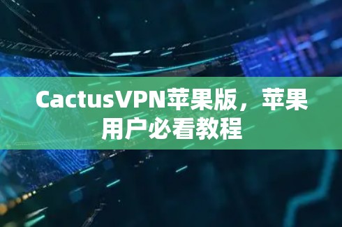 CactusVPN苹果版,苹果用户必看教程 CactusVPN苹果版,苹果用户必看教程