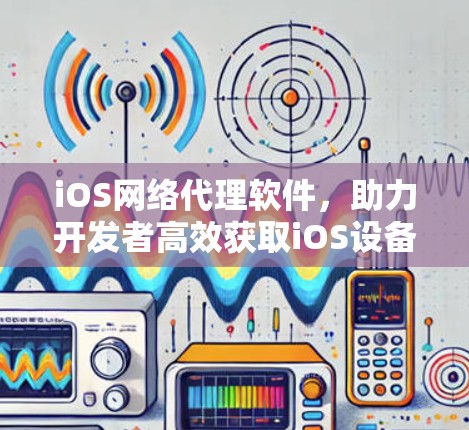 iOS网络代理软件,助力开发者高效获取iOS设备 iOS网络代理软件,助力开发者高效获取iOS设备