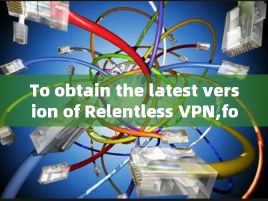 To obtain the latest version of Relentless VPN,follow these organized steps: To obtain the latest version of Relentless VPN,follow these organized steps: