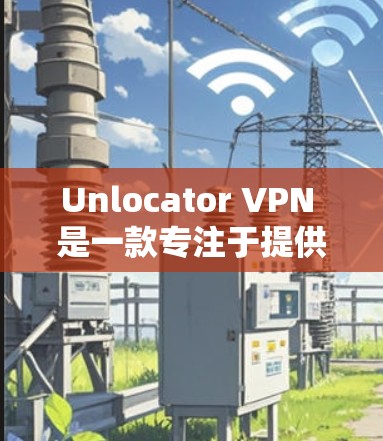 Unlocator VPN 是一款专注于提供高级VPN功能的软件,它结合了多种加密协议和功能,旨在为用户提供安全、可靠和高效的网络连接。以下是其功能分析的主要内容 Unlocator VPN 是一款专注于提供高级VPN功能的软件,它结合了多种加密协议和功能,旨在为用户提供安全、可靠和高效的网络连接。以下是其功能分析的主要内容