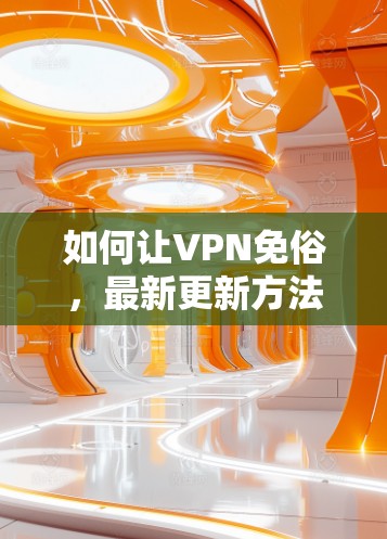 如何让VPN免俗,最新更新方法与优化技巧 如何让VPN免俗,最新更新方法与优化技巧