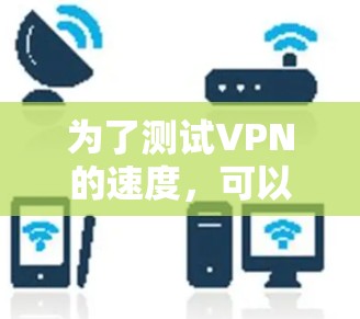 为了测试VPN的速度,可以按照以下步骤进行 为了测试VPN的速度,可以按照以下步骤进行