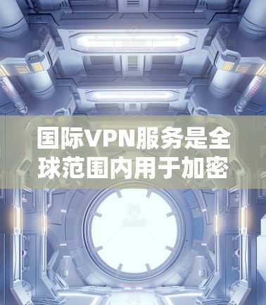 国际VPN服务是全球范围内用于加密视频流、文件传输、或网站访问的网络服务。以下是几种国际VPN服务的比较 国际VPN服务是全球范围内用于加密视频流、文件传输、或网站访问的网络服务。以下是几种国际VPN服务的比较