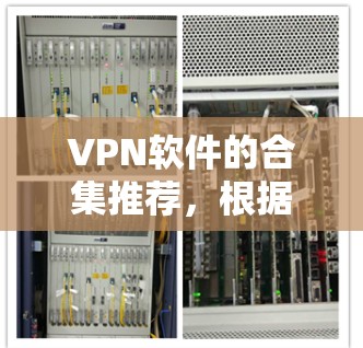 VPN软件的合集推荐,根据你的使用场景和需求,以下是一些常用的VPN软件推荐 VPN软件的合集推荐,根据你的使用场景和需求,以下是一些常用的VPN软件推荐