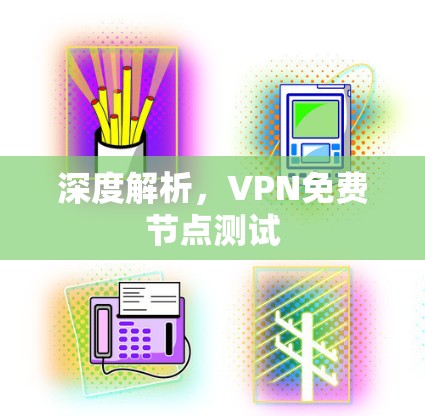 深度解析,VPN免费节点测试 深度解析,VPN免费节点测试