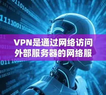 VPN是通过网络访问外部服务器的网络服务,提供了安全、便捷的连接方式。以下是基于上述思考的VPN学习指南 VPN是通过网络访问外部服务器的网络服务,提供了安全、便捷的连接方式。以下是基于上述思考的VPN学习指南