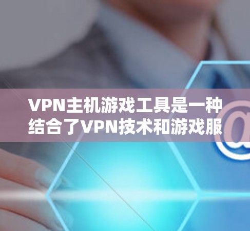 VPN主机游戏工具是一种结合了VPN技术和游戏服务器的工具,用于通过网络访问本地游戏服务器,控制游戏。以下是这些工具的详细分析 VPN主机游戏工具是一种结合了VPN技术和游戏服务器的工具,用于通过网络访问本地游戏服务器,控制游戏。以下是这些工具的详细分析