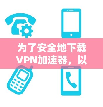 为了安全地下载VPN加速器,以下是一步步的指南 为了安全地下载VPN加速器,以下是一步步的指南