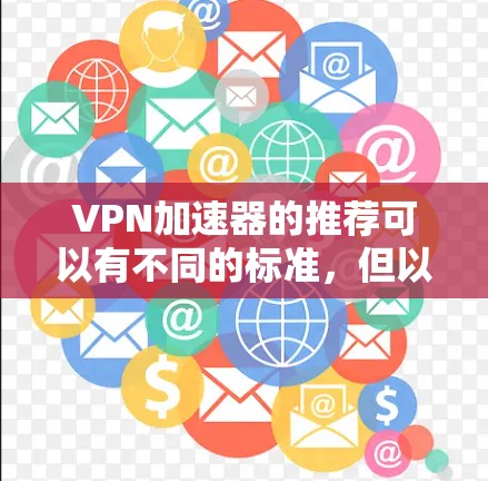 VPN加速器的推荐可以有不同的标准,但以下是一些常见的VPN加速器推荐列表,涵盖了安全性和便捷性 VPN加速器的推荐可以有不同的标准,但以下是一些常见的VPN加速器推荐列表,涵盖了安全性和便捷性