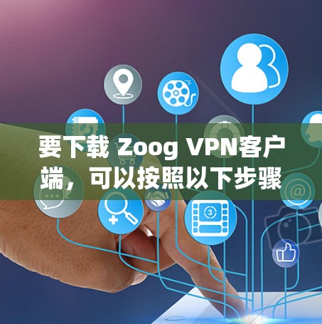 要下载 Zoog VPN客户端,可以按照以下步骤进行 要下载 Zoog VPN客户端,可以按照以下步骤进行