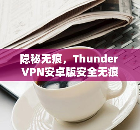 隐秘无痕,Thunder VPN安卓版安全无痕 隐秘无痕,Thunder VPN安卓版安全无痕