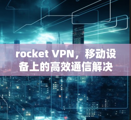 rocket VPN,移动设备上的高效通信解决方案 rocket VPN,移动设备上的高效通信解决方案