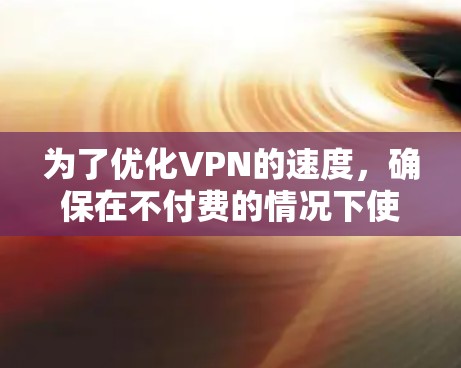 为了优化VPN的速度,确保在不付费的情况下使用,您可以按照以下步骤进行配置和测试 为了优化VPN的速度,确保在不付费的情况下使用,您可以按照以下步骤进行配置和测试