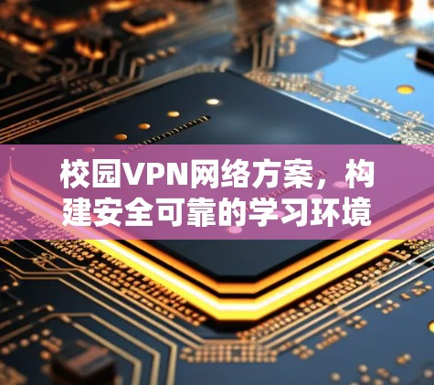 校园VPN网络方案,构建安全可靠的学习环境 校园VPN网络方案,构建安全可靠的学习环境
