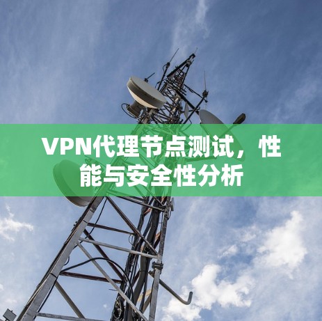 VPN代理节点测试,性能与安全性分析 VPN代理节点测试,性能与安全性分析