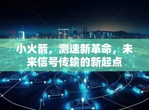 小火箭,测速新革命,未来信号传输的新起点 小火箭,测速新革命,未来信号传输的新起点