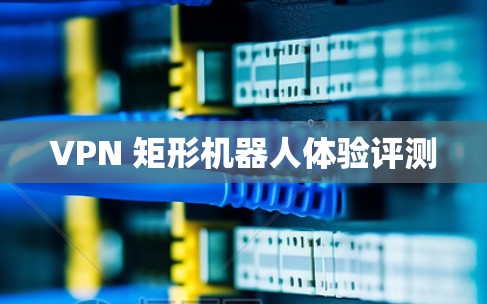VPN 矩形机器人体验评测 VPN 矩形机器人体验评测