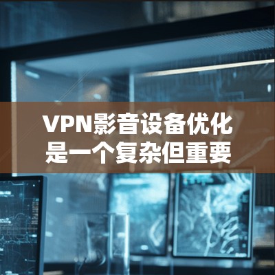 VPN影音设备优化是一个复杂但重要的过程,需要综合考虑多个因素以确保视频质量、性能和安全。以下是一步步的优化建议 VPN影音设备优化是一个复杂但重要的过程,需要综合考虑多个因素以确保视频质量、性能和安全。以下是一步步的优化建议