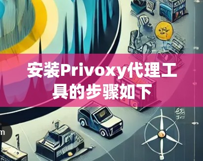 安装Privoxy代理工具的步骤如下 安装Privoxy代理工具的步骤如下