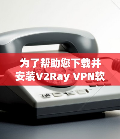 为了帮助您下载并安装V2Ray VPN软件,以下是详细的步骤指南 为了帮助您下载并安装V2Ray VPN软件,以下是详细的步骤指南