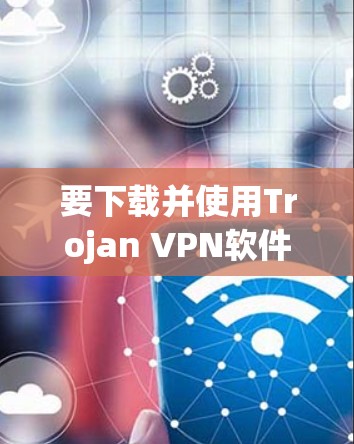 要下载并使用Trojan VPN软件,您可以按照以下步骤进行 要下载并使用Trojan VPN软件,您可以按照以下步骤进行