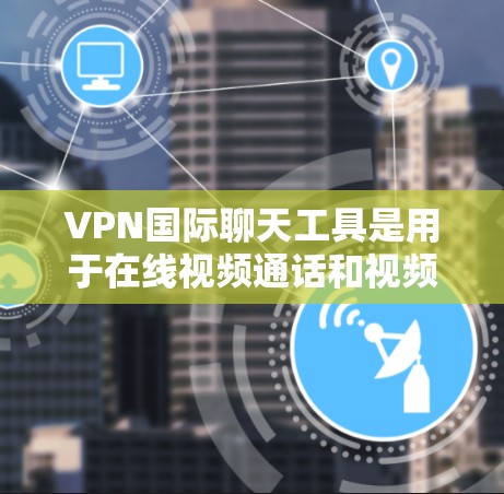VPN国际聊天工具是用于在线视频通话和视频聊天的软件,提供了多种界面和功能选项,满足不同用户的多样化需求。以下是对这些工具的详细分类和说明 VPN国际聊天工具是用于在线视频通话和视频聊天的软件,提供了多种界面和功能选项,满足不同用户的多样化需求。以下是对这些工具的详细分类和说明