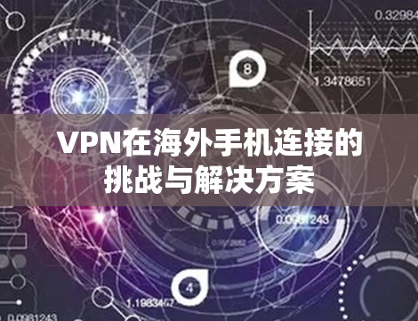 VPN在海外手机连接的挑战与解决方案 VPN在海外手机连接的挑战与解决方案