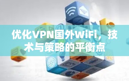 优化VPN国外WiFi,技术与策略的平衡点 优化VPN国外WiFi,技术与策略的平衡点