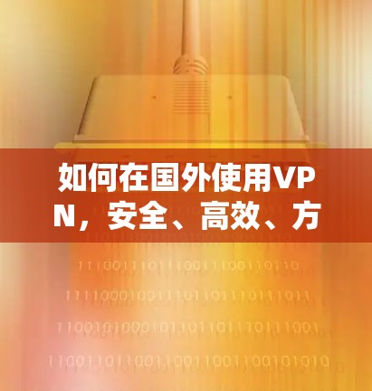 如何在国外使用VPN,安全、高效、方便 如何在国外使用VPN,安全、高效、方便