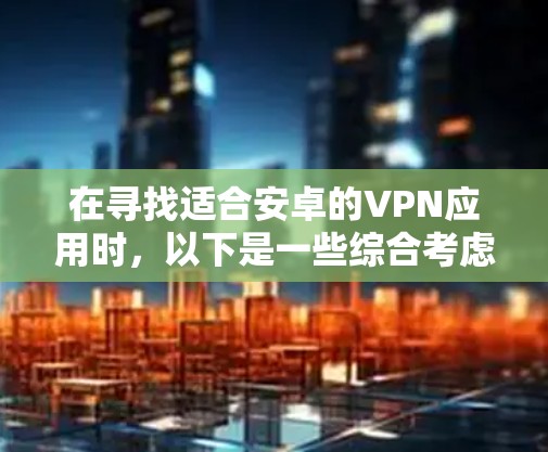 在寻找适合安卓的VPN应用时,以下是一些综合考虑的因素和推荐 在寻找适合安卓的VPN应用时,以下是一些综合考虑的因素和推荐