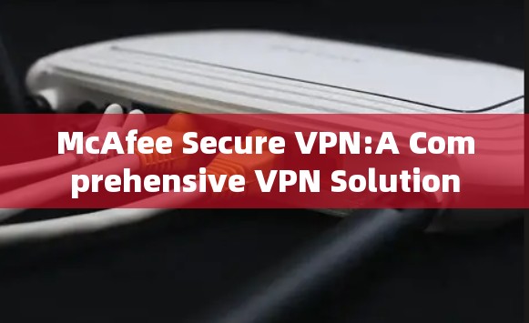 McAfee Secure VPN:A Comprehensive VPN Solution