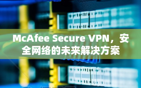 McAfee Secure VPN,安全网络的未来解决方案 McAfee Secure VPN,安全网络的未来解决方案