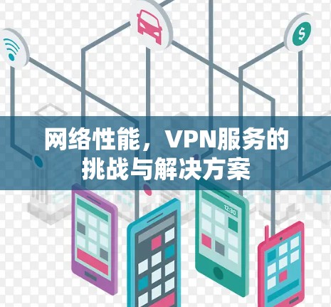 网络性能,VPN服务的挑战与解决方案 网络性能,VPN服务的挑战与解决方案