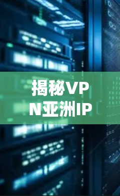 揭秘VPN亚洲IP网络,从技术到应用的全面解析 揭秘VPN亚洲IP网络,从技术到应用的全面解析