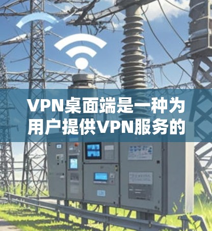 VPN桌面端是一种为用户提供VPN服务的桌面应用程序,通常与网络服务提供商(NNP)或虚拟网络服务提供商(VSSP)合作。以下是关于VPN桌面端的几种常见类型及其特点 VPN桌面端是一种为用户提供VPN服务的桌面应用程序,通常与网络服务提供商(NNP)或虚拟网络服务提供商(VSSP)合作。以下是关于VPN桌面端的几种常见类型及其特点