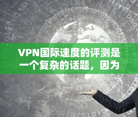 VPN国际速度的评测是一个复杂的话题,因为速度实际上取决于多个因素,包括网络状况、防火墙设置、加密算法、设备性能等。以下是对一些主要VPN平台速度的综合评测和推荐 VPN国际速度的评测是一个复杂的话题,因为速度实际上取决于多个因素,包括网络状况、防火墙设置、加密算法、设备性能等。以下是对一些主要VPN平台速度的综合评测和推荐