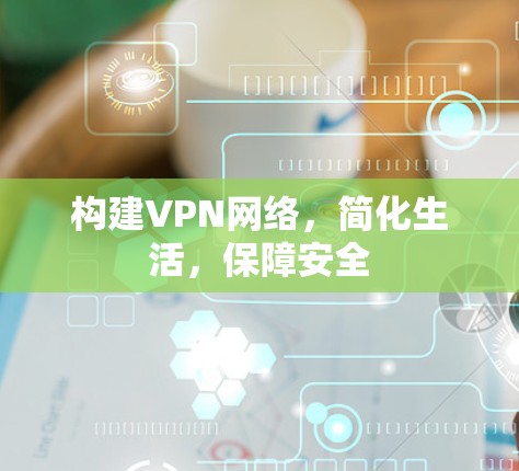 构建VPN网络,简化生活,保障安全 构建VPN网络,简化生活,保障安全