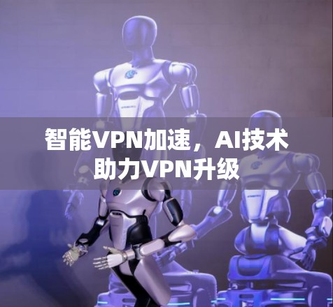 智能VPN加速,AI技术助力VPN升级 智能VPN加速,AI技术助力VPN升级