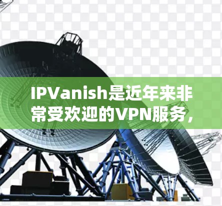 IPVanish是近年来非常受欢迎的VPN服务,它以其强大的安全性、灵活的使用方式和高效的连接速度赢得了大量用户的喜爱。以下是关于IPVanish用户的一些评价,供参考 IPVanish是近年来非常受欢迎的VPN服务,它以其强大的安全性、灵活的使用方式和高效的连接速度赢得了大量用户的喜爱。以下是关于IPVanish用户的一些评价,供参考