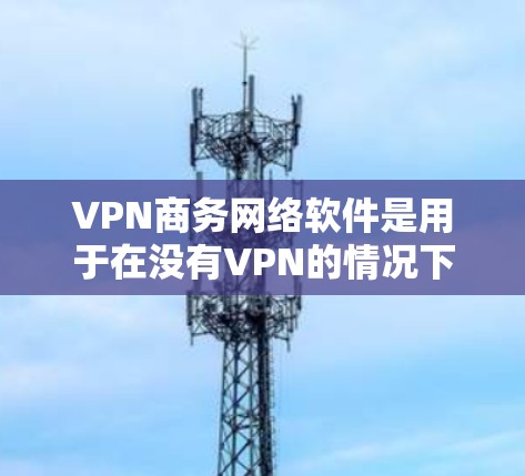 VPN商务网络软件是用于在没有VPN的情况下访问互联网、云计算和云存储的工具,广泛应用于商务和企业环境。以下是这些软件的详细介绍 VPN商务网络软件是用于在没有VPN的情况下访问互联网、云计算和云存储的工具,广泛应用于商务和企业环境。以下是这些软件的详细介绍