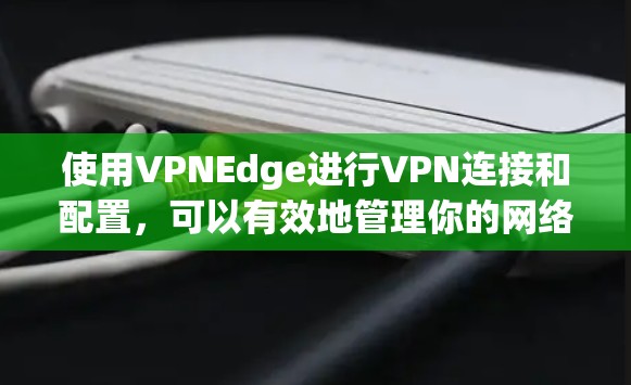 使用VPNEdge进行VPN连接和配置,可以有效地管理你的网络环境。以下是详细的步骤指南 使用VPNEdge进行VPN连接和配置,可以有效地管理你的网络环境。以下是详细的步骤指南