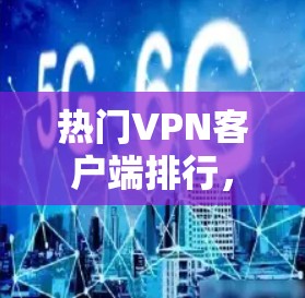 热门VPN客户端排行,为你推荐最值得信赖的选择 热门VPN客户端排行,为你推荐最值得信赖的选择