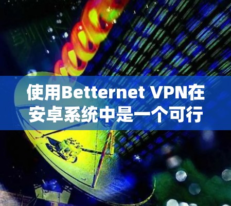 使用Betternet VPN在安卓系统中是一个可行且方便的VPN解决方案,以下是详细的步骤指南 使用Betternet VPN在安卓系统中是一个可行且方便的VPN解决方案,以下是详细的步骤指南