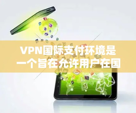 VPN国际支付环境是一个旨在允许用户在国际货币市场进行支付的网络服务。以下是对该主题的详细分析和总结 VPN国际支付环境是一个旨在允许用户在国际货币市场进行支付的网络服务。以下是对该主题的详细分析和总结