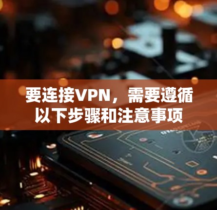 要连接VPN,需要遵循以下步骤和注意事项 要连接VPN,需要遵循以下步骤和注意事项