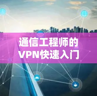 通信工程师的VPN快速入门指南 通信工程师的VPN快速入门指南