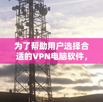 为了帮助用户选择合适的VPN电脑软件,以下是一些关键点和推荐 为了帮助用户选择合适的VPN电脑软件,以下是一些关键点和推荐