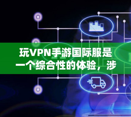 玩VPN手游国际服是一个综合性的体验,涉及多个方面,包括服务器配置、安全措施、游戏使用方法以及设备配置。以下是一个系统的总结,帮助你更好地理解和操作 玩VPN手游国际服是一个综合性的体验,涉及多个方面,包括服务器配置、安全措施、游戏使用方法以及设备配置。以下是一个系统的总结,帮助你更好地理解和操作